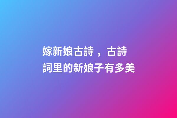 嫁新娘古詩，古詩詞里的新娘子有多美-第1張-觀點-玄機派